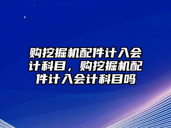 購?fù)诰驒C(jī)配件計入會計科目，購?fù)诰驒C(jī)配件計入會計科目嗎