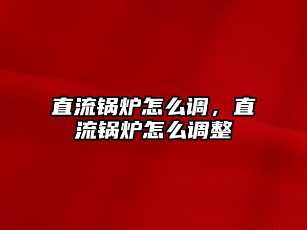 直流鍋爐怎么調，直流鍋爐怎么調整