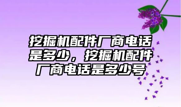 挖掘機(jī)配件廠商電話是多少，挖掘機(jī)配件廠商電話是多少號(hào)