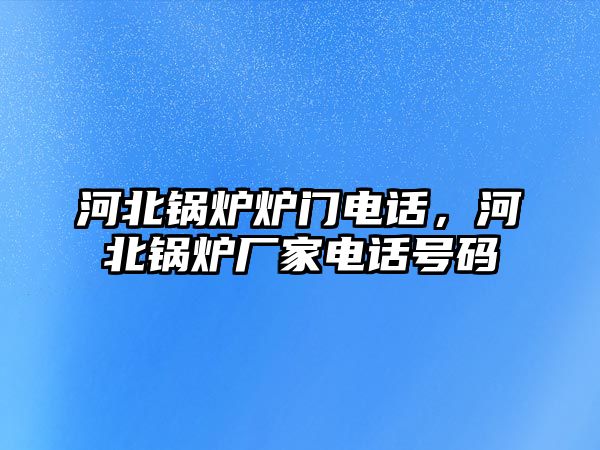 河北鍋爐爐門電話，河北鍋爐廠家電話號碼