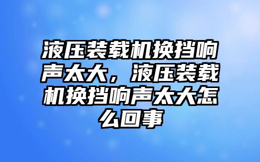 液壓裝載機(jī)換擋響聲太大，液壓裝載機(jī)換擋響聲太大怎么回事