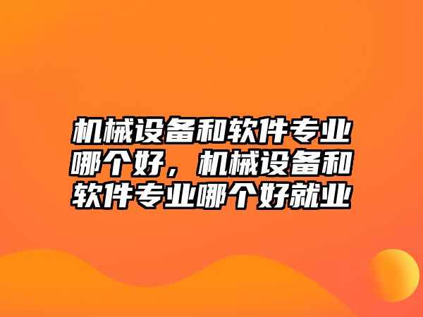 機(jī)械設(shè)備和軟件專業(yè)哪個(gè)好，機(jī)械設(shè)備和軟件專業(yè)哪個(gè)好就業(yè)