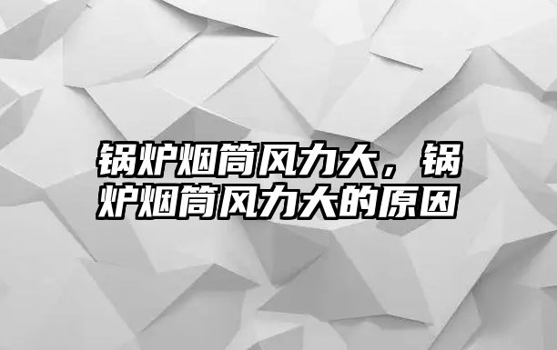 鍋爐煙筒風(fēng)力大，鍋爐煙筒風(fēng)力大的原因