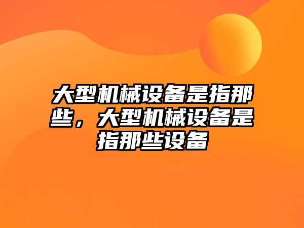 大型機械設(shè)備是指那些，大型機械設(shè)備是指那些設(shè)備