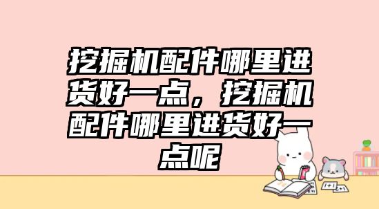 挖掘機配件哪里進貨好一點，挖掘機配件哪里進貨好一點呢