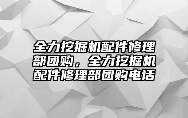 全力挖掘機(jī)配件修理部團(tuán)購(gòu)，全力挖掘機(jī)配件修理部團(tuán)購(gòu)電話