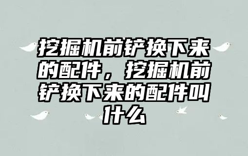 挖掘機前鏟換下來的配件，挖掘機前鏟換下來的配件叫什么