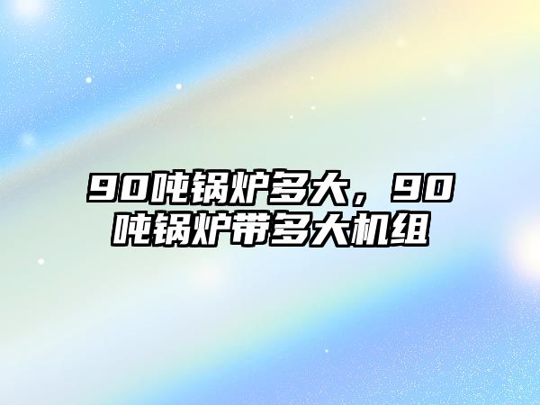 90噸鍋爐多大，90噸鍋爐帶多大機(jī)組