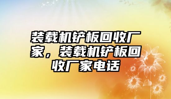 裝載機鏟板回收廠家，裝載機鏟板回收廠家電話