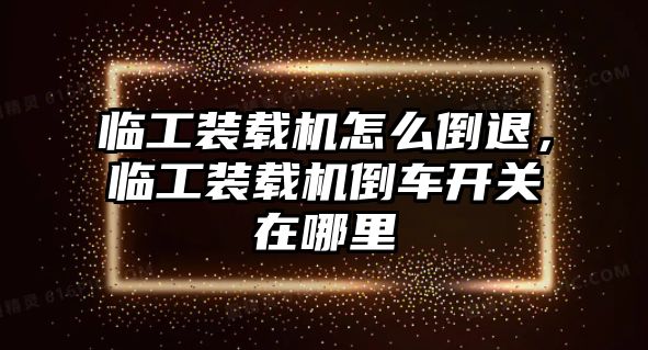 臨工裝載機怎么倒退，臨工裝載機倒車開關(guān)在哪里