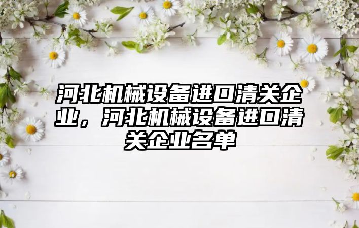 河北機械設備進口清關企業(yè)，河北機械設備進口清關企業(yè)名單