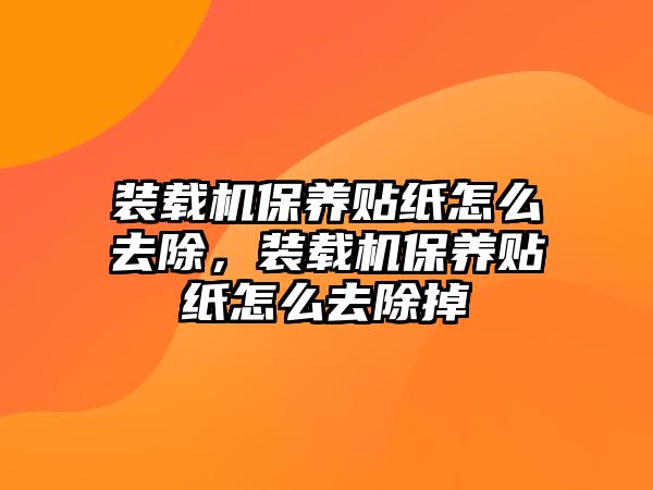 裝載機保養(yǎng)貼紙怎么去除，裝載機保養(yǎng)貼紙怎么去除掉