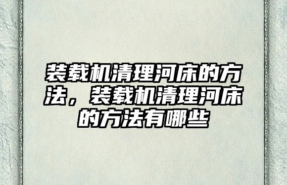 裝載機清理河床的方法，裝載機清理河床的方法有哪些