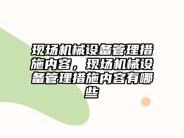 現(xiàn)場(chǎng)機(jī)械設(shè)備管理措施內(nèi)容，現(xiàn)場(chǎng)機(jī)械設(shè)備管理措施內(nèi)容有哪些