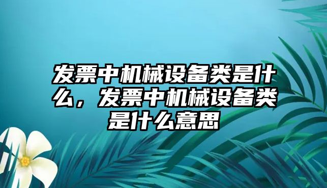 發(fā)票中機械設(shè)備類是什么，發(fā)票中機械設(shè)備類是什么意思