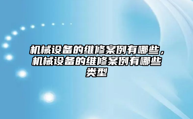 機(jī)械設(shè)備的維修案例有哪些，機(jī)械設(shè)備的維修案例有哪些類型