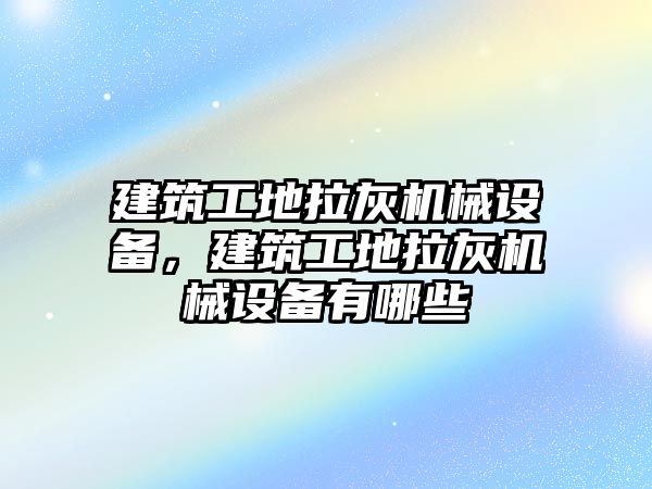 建筑工地拉灰機(jī)械設(shè)備，建筑工地拉灰機(jī)械設(shè)備有哪些