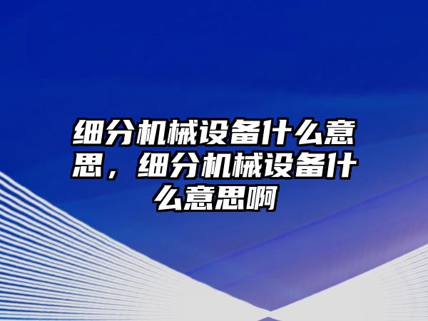 細分機械設(shè)備什么意思，細分機械設(shè)備什么意思啊