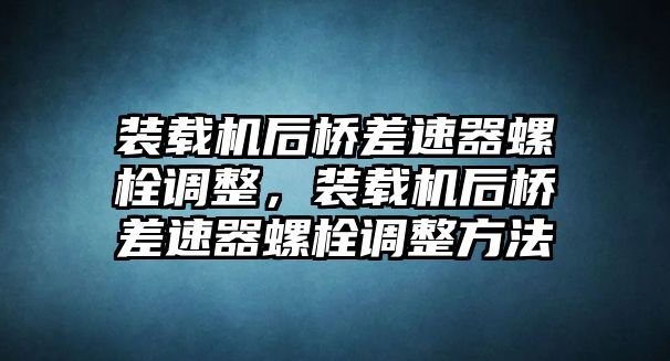 裝載機后橋差速器螺栓調(diào)整，裝載機后橋差速器螺栓調(diào)整方法