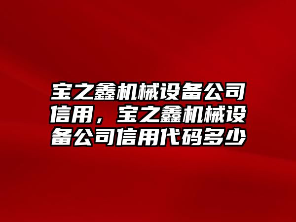 寶之鑫機械設(shè)備公司信用，寶之鑫機械設(shè)備公司信用代碼多少