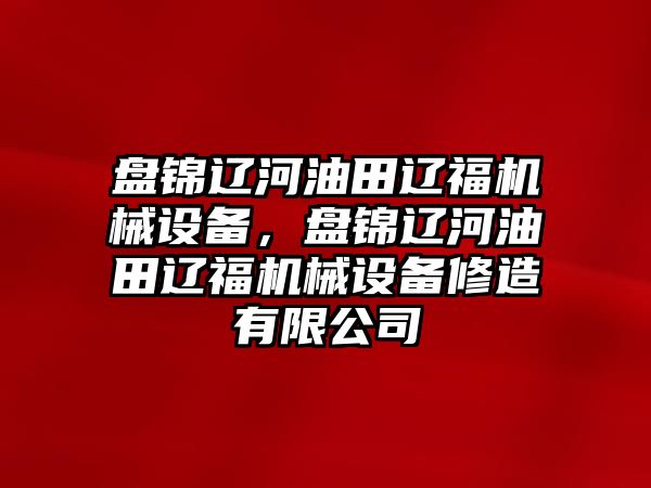 盤錦遼河油田遼福機(jī)械設(shè)備，盤錦遼河油田遼福機(jī)械設(shè)備修造有限公司