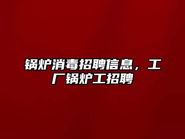 鍋爐消毒招聘信息，工廠鍋爐工招聘