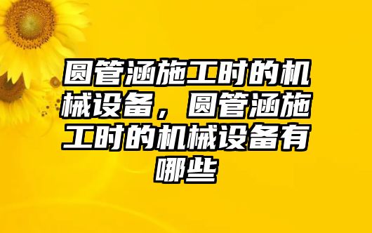 圓管涵施工時(shí)的機(jī)械設(shè)備，圓管涵施工時(shí)的機(jī)械設(shè)備有哪些