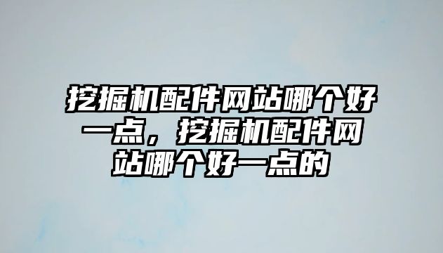 挖掘機配件網(wǎng)站哪個好一點，挖掘機配件網(wǎng)站哪個好一點的