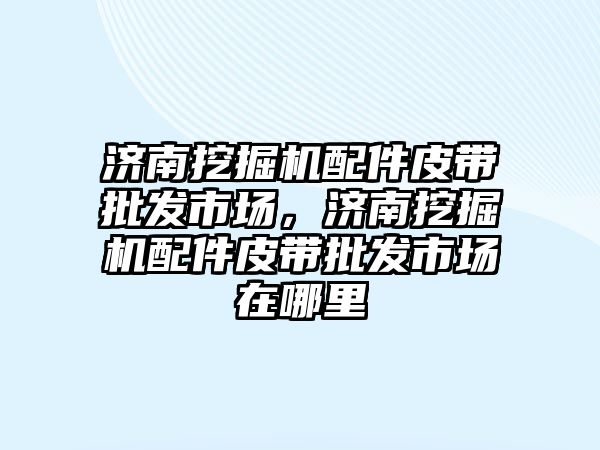 濟南挖掘機配件皮帶批發(fā)市場，濟南挖掘機配件皮帶批發(fā)市場在哪里