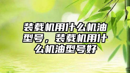 裝載機用什么機油型號，裝載機用什么機油型號好