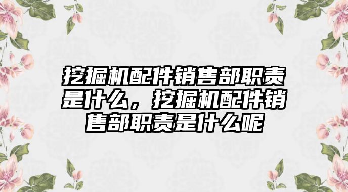 挖掘機(jī)配件銷售部職責(zé)是什么，挖掘機(jī)配件銷售部職責(zé)是什么呢