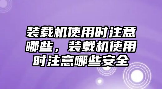 裝載機(jī)使用時(shí)注意哪些，裝載機(jī)使用時(shí)注意哪些安全