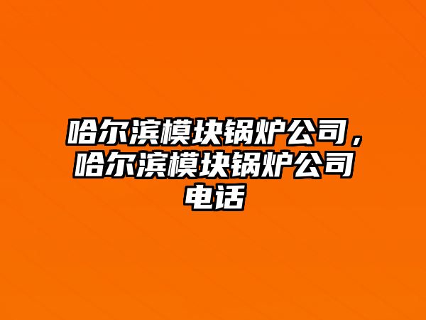 哈爾濱模塊鍋爐公司，哈爾濱模塊鍋爐公司電話