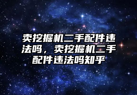 賣挖掘機二手配件違法嗎，賣挖掘機二手配件違法嗎知乎