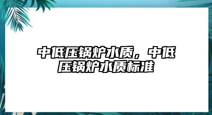 中低壓鍋爐水質(zhì)，中低壓鍋爐水質(zhì)標(biāo)準(zhǔn)