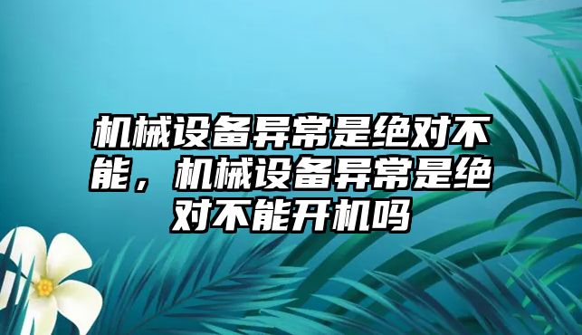 機(jī)械設(shè)備異常是絕對(duì)不能，機(jī)械設(shè)備異常是絕對(duì)不能開機(jī)嗎