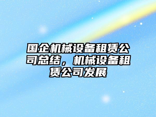 國(guó)企機(jī)械設(shè)備租賃公司總結(jié)，機(jī)械設(shè)備租賃公司發(fā)展