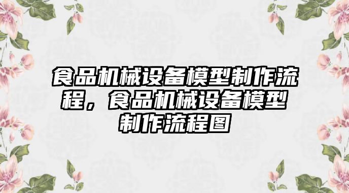 食品機械設(shè)備模型制作流程，食品機械設(shè)備模型制作流程圖