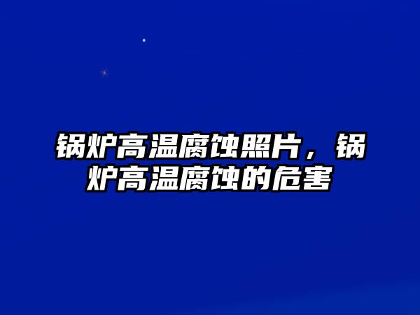 鍋爐高溫腐蝕照片，鍋爐高溫腐蝕的危害