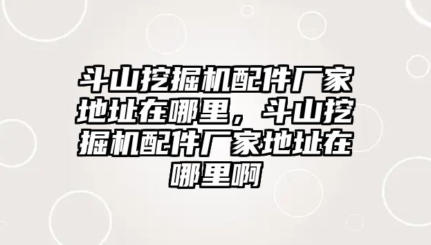 斗山挖掘機(jī)配件廠家地址在哪里，斗山挖掘機(jī)配件廠家地址在哪里啊