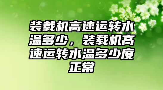 裝載機高速運轉(zhuǎn)水溫多少，裝載機高速運轉(zhuǎn)水溫多少度正常