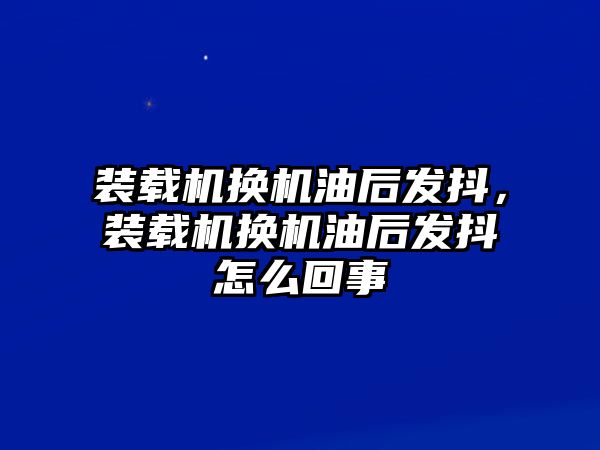 裝載機(jī)換機(jī)油后發(fā)抖，裝載機(jī)換機(jī)油后發(fā)抖怎么回事