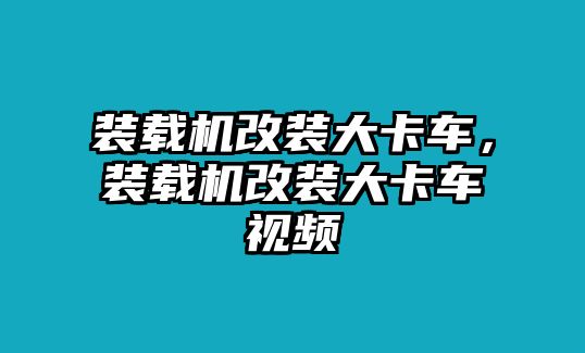 裝載機(jī)改裝大卡車，裝載機(jī)改裝大卡車視頻