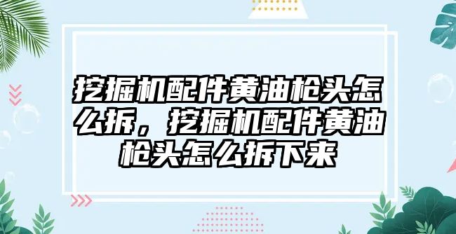 挖掘機配件黃油槍頭怎么拆，挖掘機配件黃油槍頭怎么拆下來