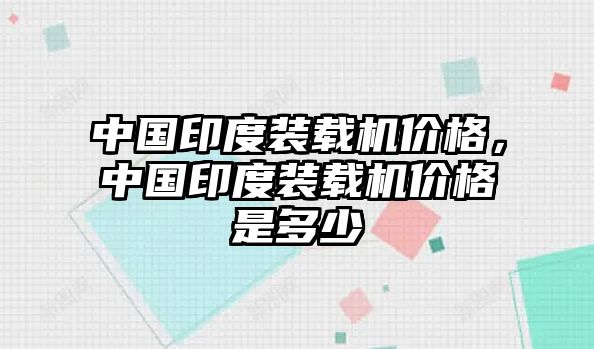 中國印度裝載機(jī)價格，中國印度裝載機(jī)價格是多少