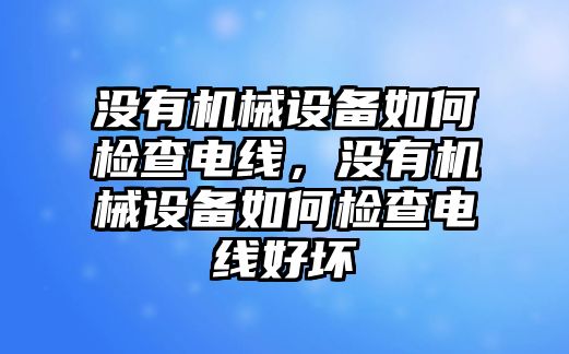 沒有機械設備如何檢查電線，沒有機械設備如何檢查電線好壞