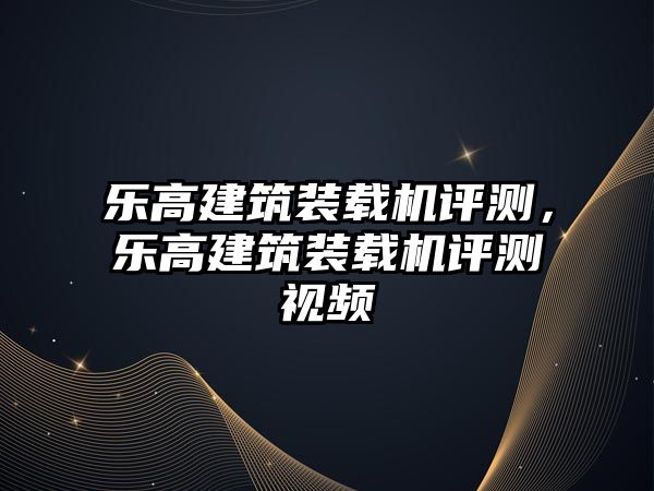 樂高建筑裝載機(jī)評測，樂高建筑裝載機(jī)評測視頻