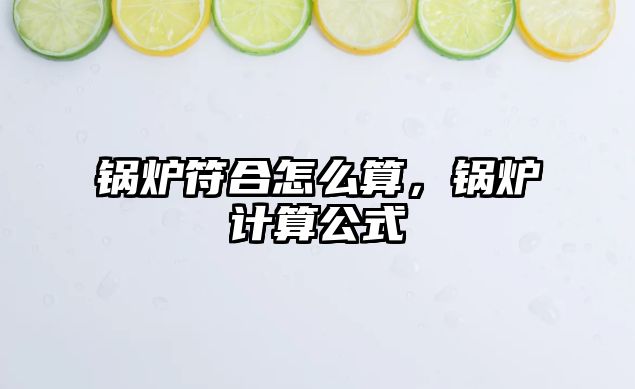 鍋爐符合怎么算，鍋爐計(jì)算公式