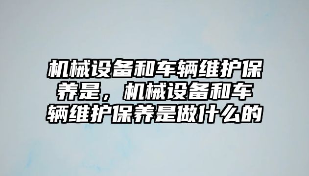 機械設(shè)備和車輛維護保養(yǎng)是，機械設(shè)備和車輛維護保養(yǎng)是做什么的