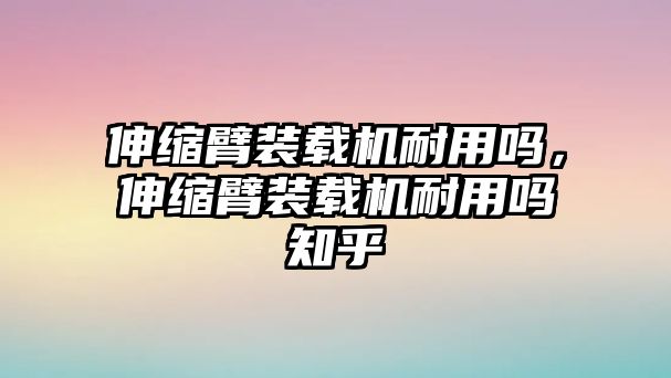 伸縮臂裝載機(jī)耐用嗎，伸縮臂裝載機(jī)耐用嗎知乎